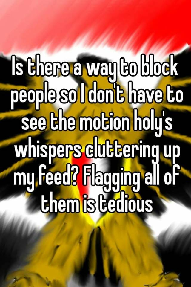 is-there-a-way-to-block-people-so-i-don-t-have-to-see-the-motion-holy-s-whispers-cluttering-up