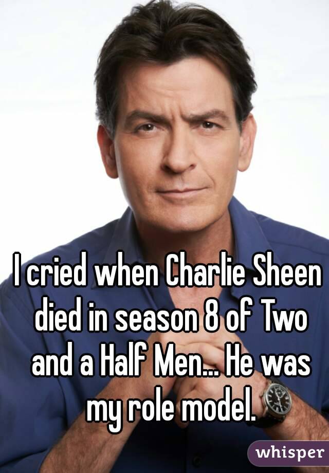 I cried when Charlie Sheen died in season 8 of Two and a Half Men... He was my role model.
