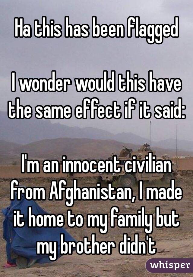 Ha this has been flagged

I wonder would this have the same effect if it said:

I'm an innocent civilian from Afghanistan, I made it home to my family but my brother didn't 