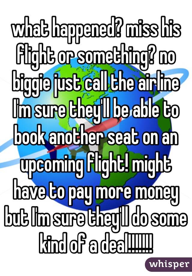 what happened? miss his flight or something? no biggie just call the airline I'm sure they'll be able to book another seat on an upcoming flight! might have to pay more money but I'm sure they'll do some kind of a deal!!!!!!! 