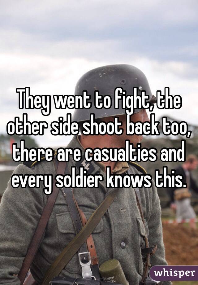 They went to fight, the other side shoot back too, there are casualties and every soldier knows this.