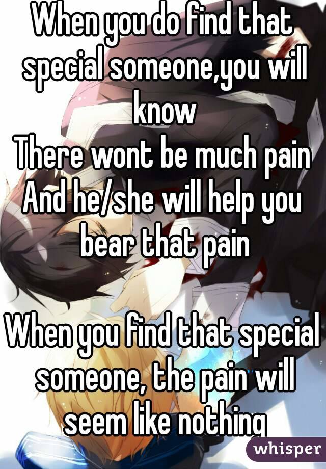 When you do find that special someone,you will know
There wont be much pain
And he/she will help you bear that pain

When you find that special someone, the pain will seem like nothing