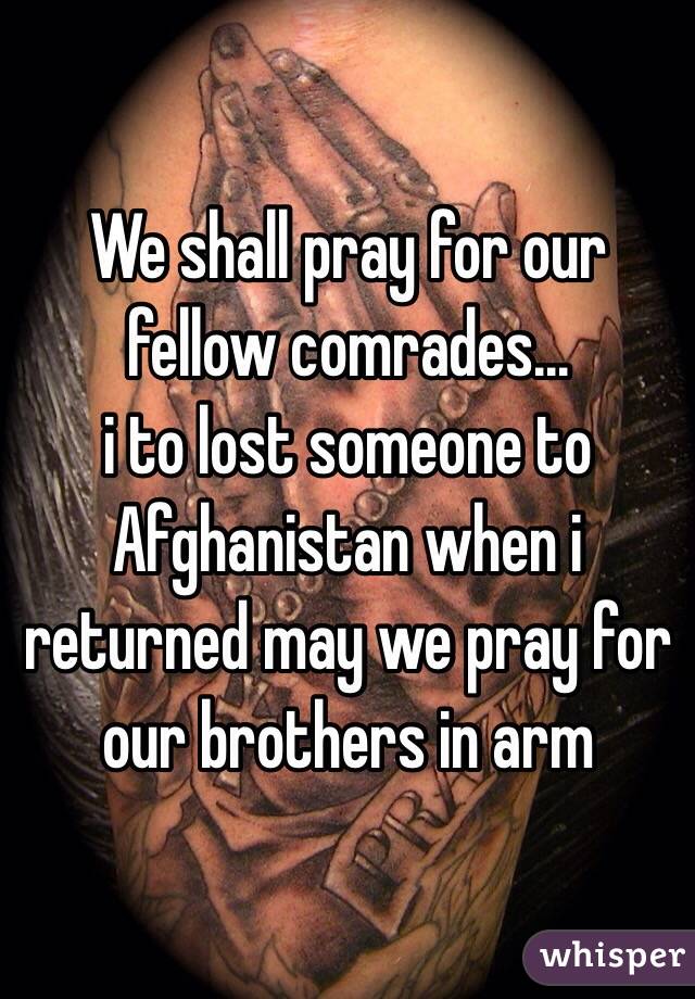 We shall pray for our fellow comrades... 
i to lost someone to Afghanistan when i returned may we pray for our brothers in arm 