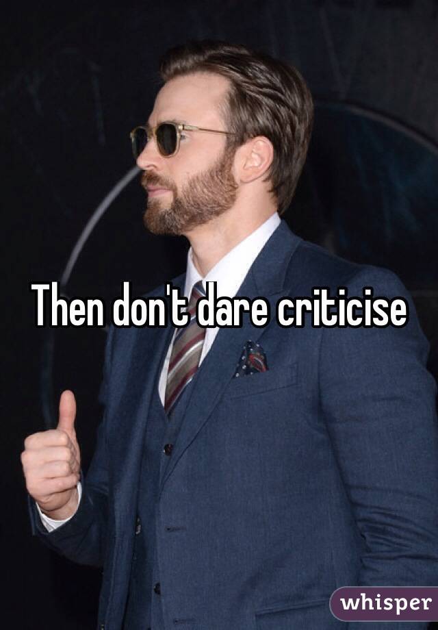 Then don't dare criticise 
