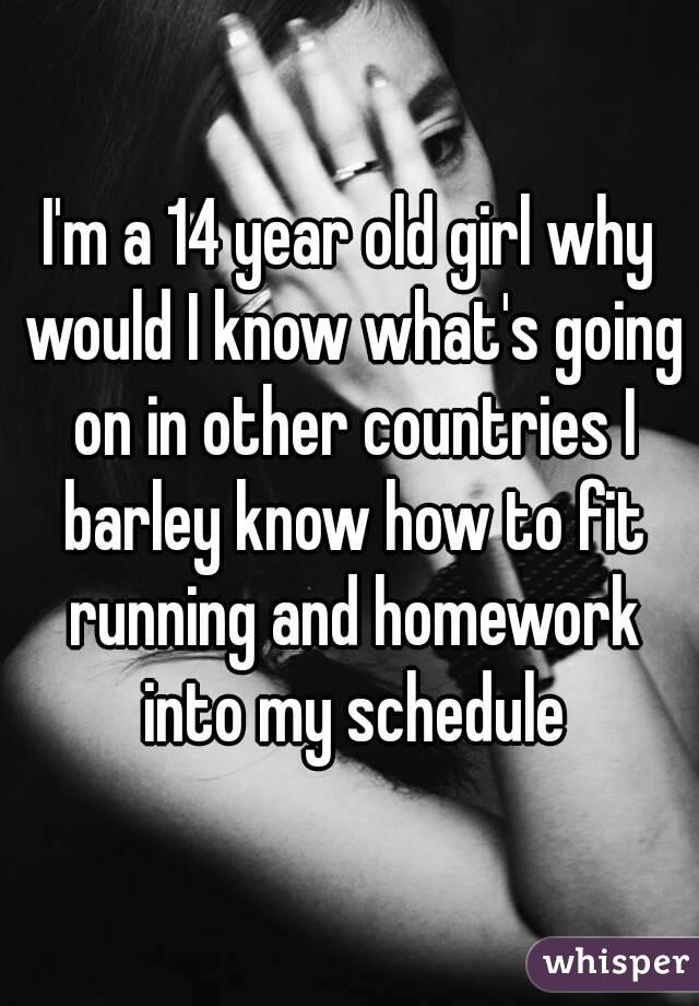 I'm a 14 year old girl why would I know what's going on in other countries I barley know how to fit running and homework into my schedule