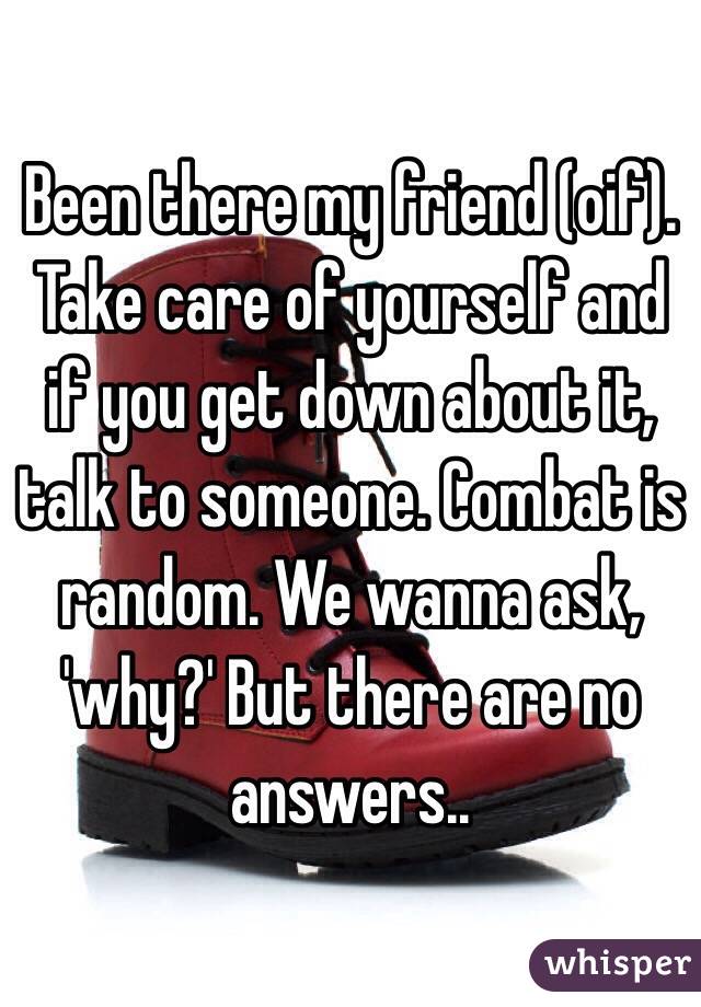 Been there my friend (oif). Take care of yourself and if you get down about it, talk to someone. Combat is random. We wanna ask, 'why?' But there are no answers..