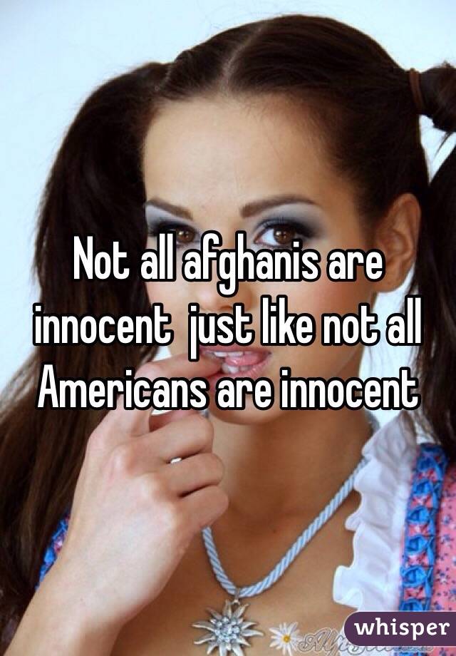 Not all afghanis are innocent  just like not all Americans are innocent