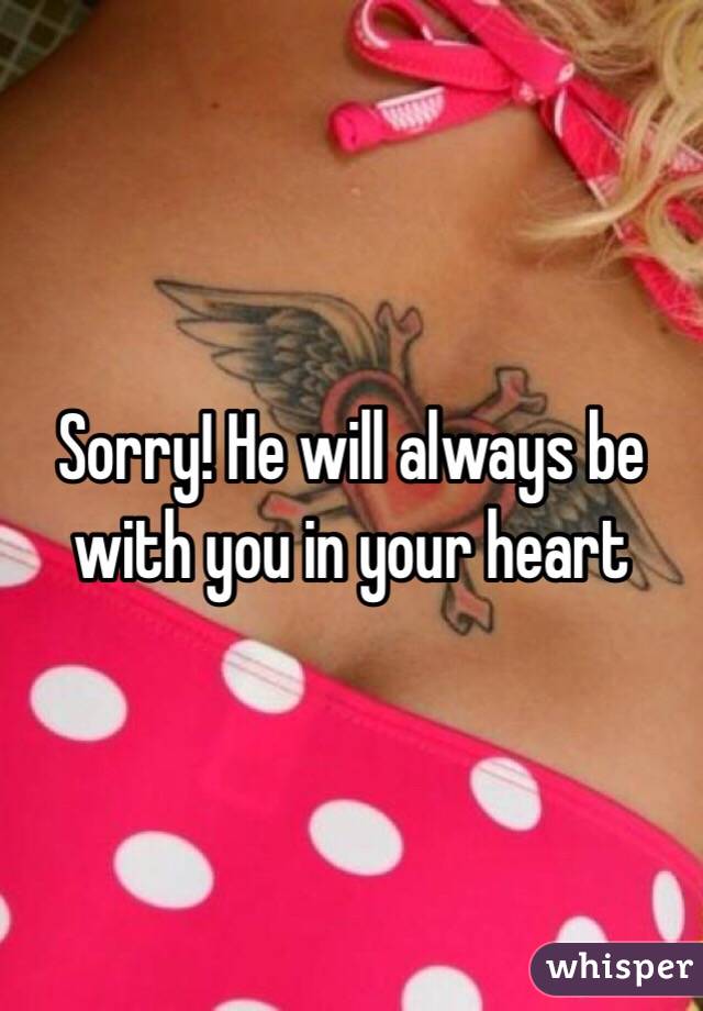 Sorry! He will always be with you in your heart 