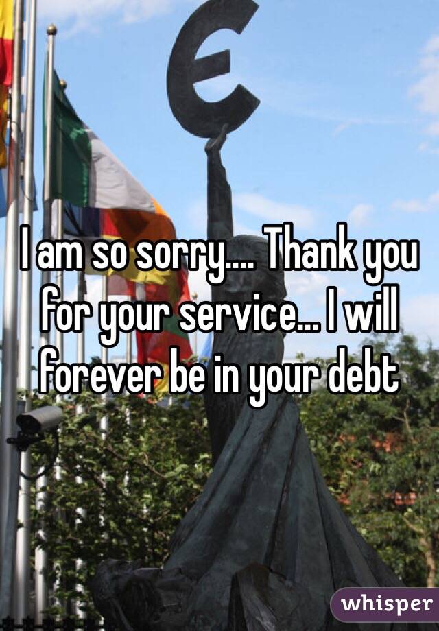 I am so sorry.... Thank you for your service... I will forever be in your debt