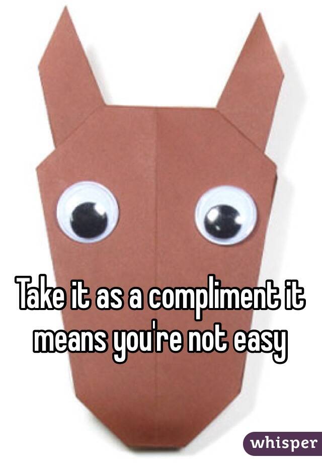 Take it as a compliment it means you're not easy 