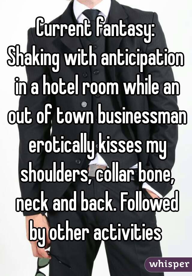 Current fantasy:
Shaking with anticipation in a hotel room while an out of town businessman erotically kisses my shoulders, collar bone, neck and back. Followed by other activities 