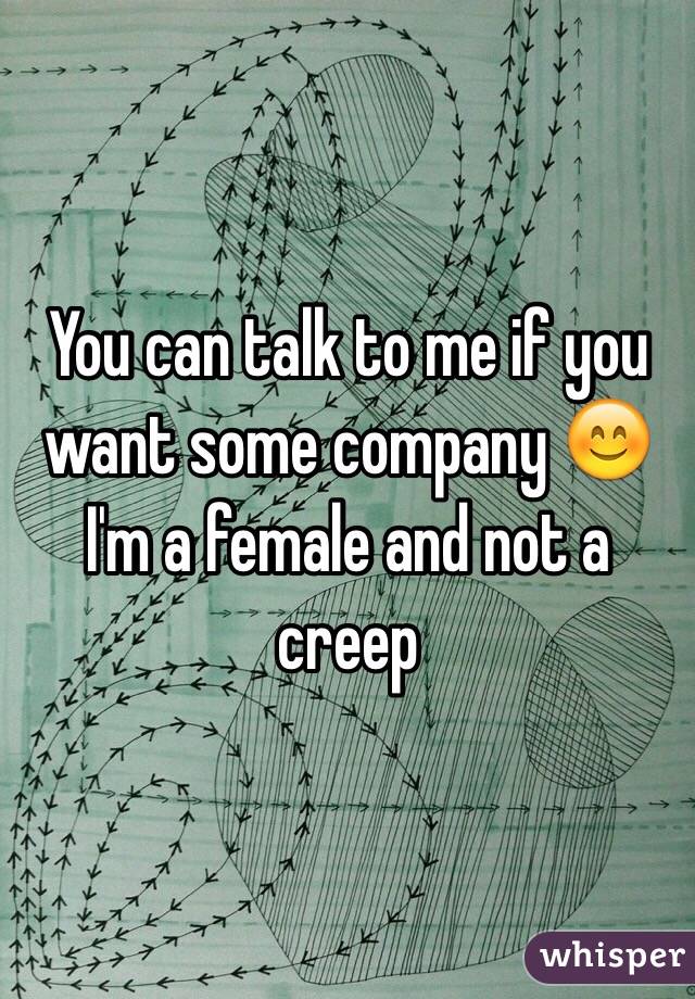 You can talk to me if you want some company 😊
I'm a female and not a creep