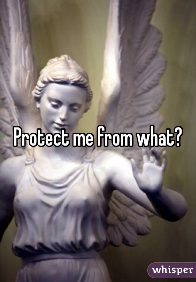 Protect me from what?