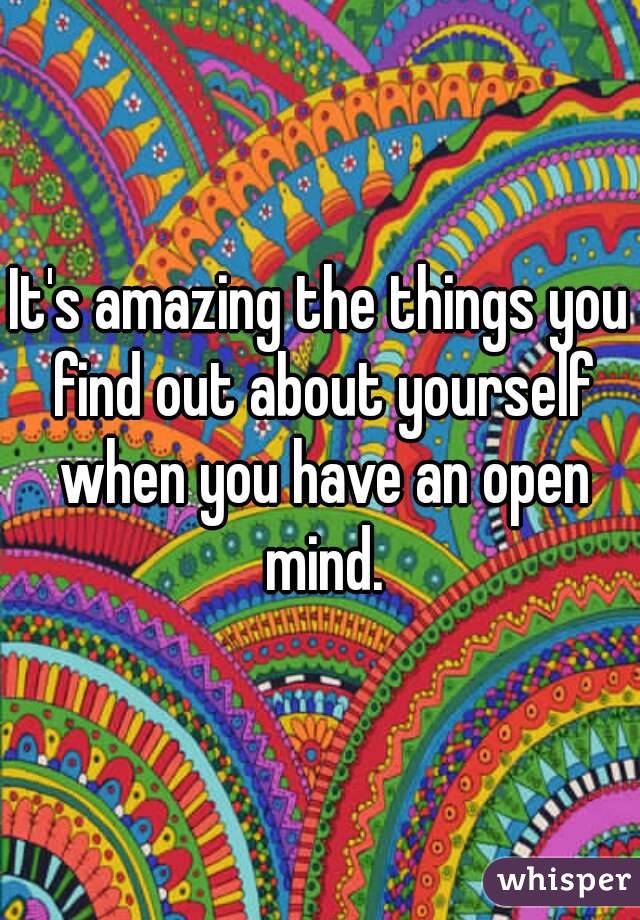 It's amazing the things you find out about yourself when you have an open mind.