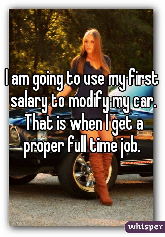 I am going to use my first salary to modify my car. That is when I get a proper full time job. 