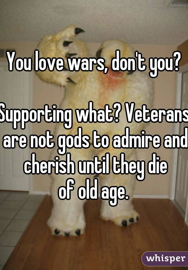 You love wars, don't you?

Supporting what? Veterans are not gods to admire and cherish until they die
of old age.