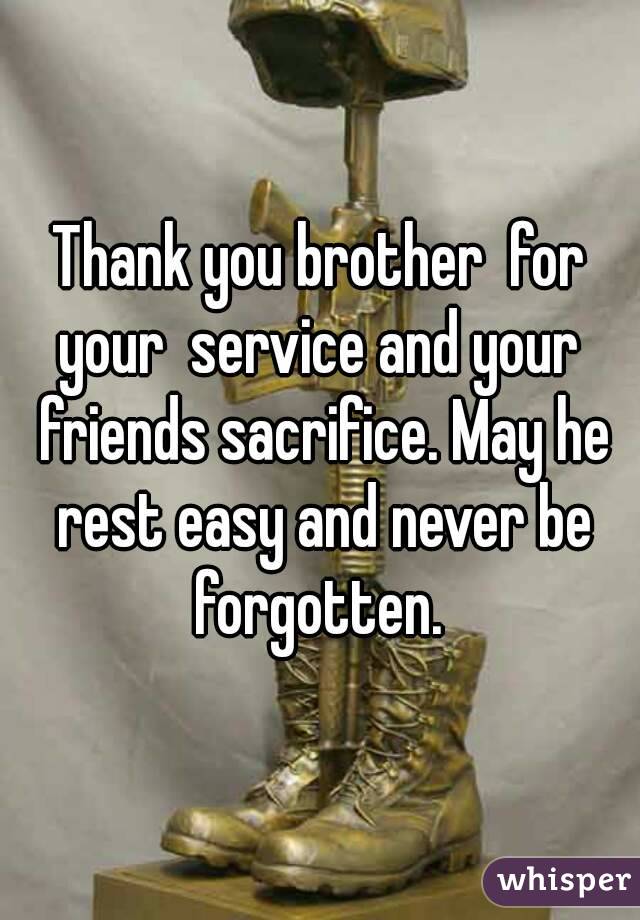 Thank you brother  for your  service and your  friends sacrifice. May he rest easy and never be forgotten. 