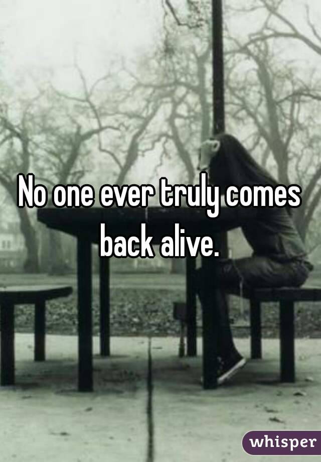 No one ever truly comes back alive. 