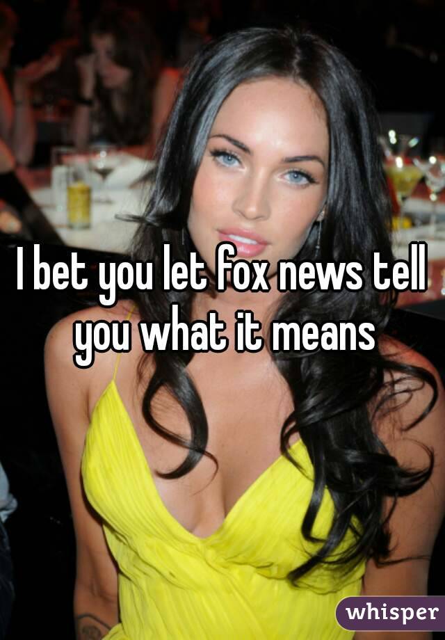 I bet you let fox news tell you what it means