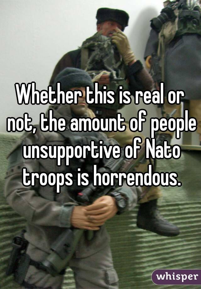 Whether this is real or not, the amount of people unsupportive of Nato troops is horrendous.
