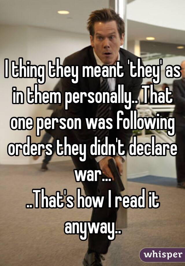 I thing they meant 'they' as in them personally.. That one person was following orders they didn't declare war...
..That's how I read it anyway..