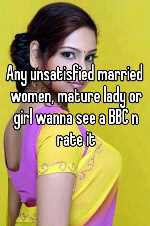 Any Unsatisfied Married Women Mature Lady Or Girl Wanna See A Bbc N