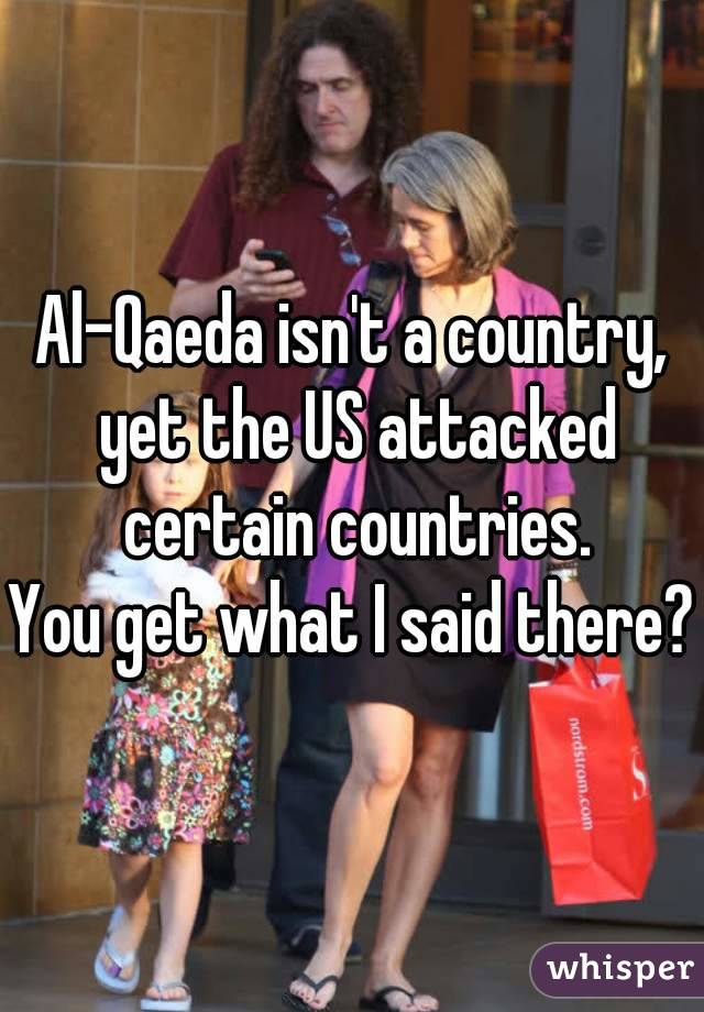 Al-Qaeda isn't a country, yet the US attacked certain countries.
You get what I said there?