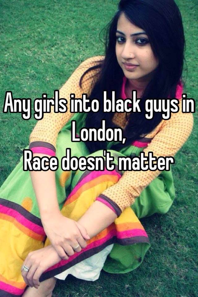 any-girls-into-black-guys-in-london-race-doesn-t-matter