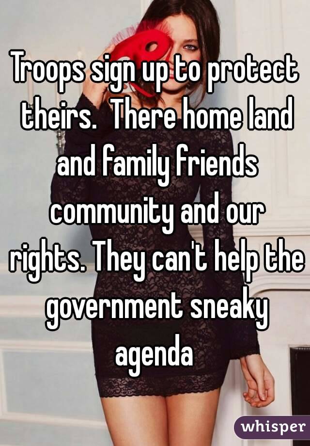 Troops sign up to protect theirs.  There home land and family friends community and our rights. They can't help the government sneaky agenda 