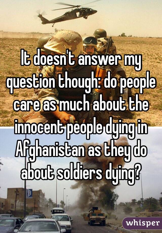 It doesn't answer my question though: do people care as much about the innocent people dying in Afghanistan as they do about soldiers dying? 