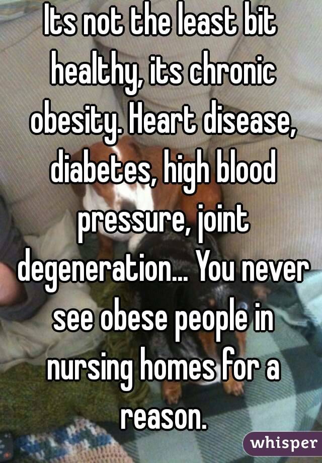 Its not the least bit healthy, its chronic obesity. Heart disease, diabetes, high blood pressure, joint degeneration... You never see obese people in nursing homes for a reason.