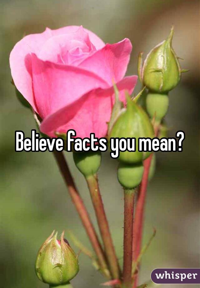 Believe facts you mean? 