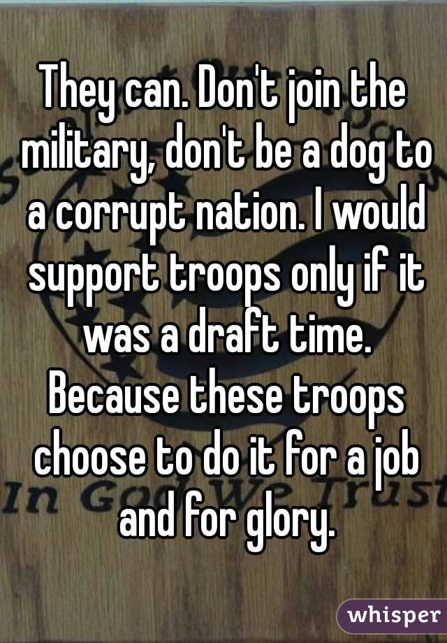 They can. Don't join the military, don't be a dog to a corrupt nation. I would support troops only if it was a draft time. Because these troops choose to do it for a job and for glory.