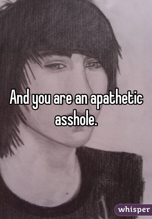 And you are an apathetic asshole.