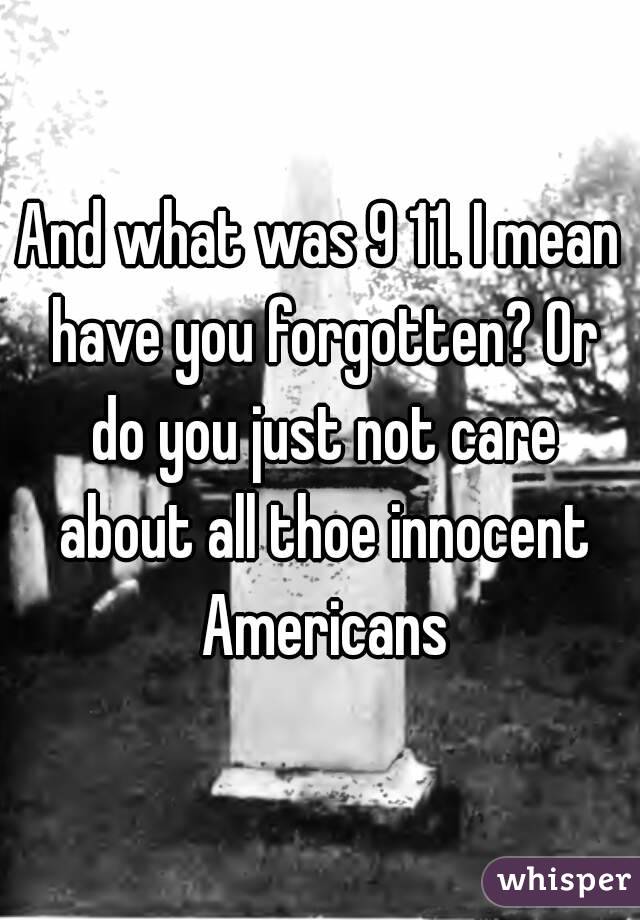 And what was 9 11. I mean have you forgotten? Or do you just not care about all thoe innocent Americans