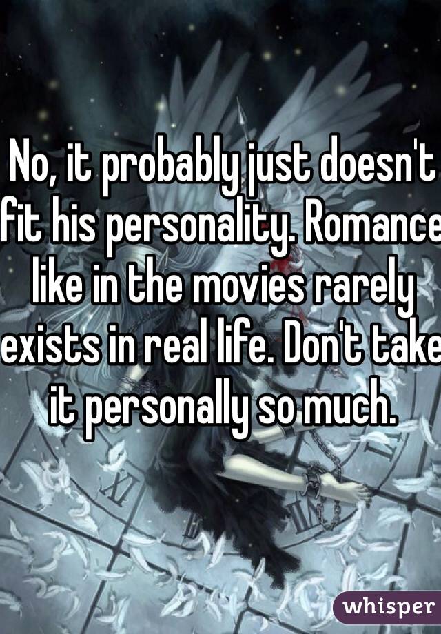 No, it probably just doesn't fit his personality. Romance like in the movies rarely exists in real life. Don't take it personally so much. 