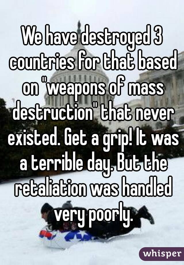 We have destroyed 3 countries for that based on "weapons of mass destruction" that never existed. Get a grip! It was a terrible day. But the retaliation was handled very poorly.