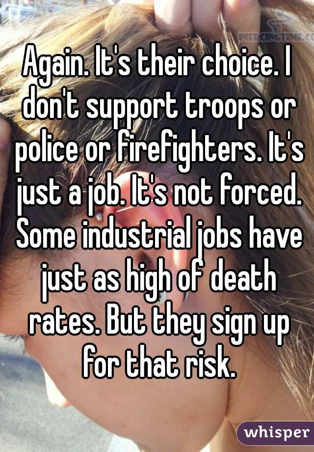 Again. It's their choice. I don't support troops or police or firefighters. It's just a job. It's not forced. Some industrial jobs have just as high of death rates. But they sign up for that risk.