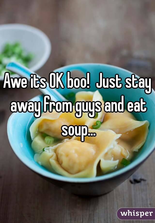 Awe its OK boo!  Just stay away from guys and eat soup...