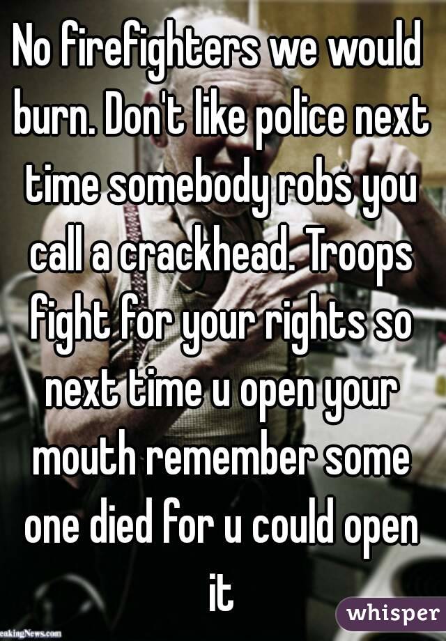 No firefighters we would burn. Don't like police next time somebody robs you call a crackhead. Troops fight for your rights so next time u open your mouth remember some one died for u could open it
