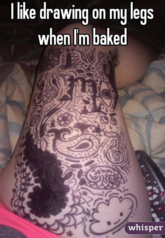 I like drawing on my legs when I'm baked 