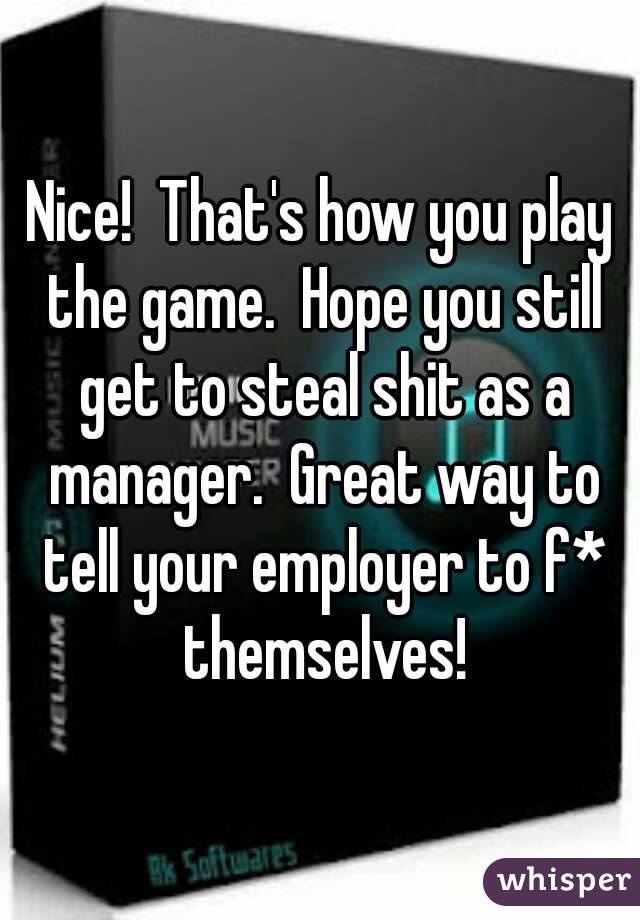 Nice!  That's how you play the game.  Hope you still get to steal shit as a manager.  Great way to tell your employer to f* themselves!