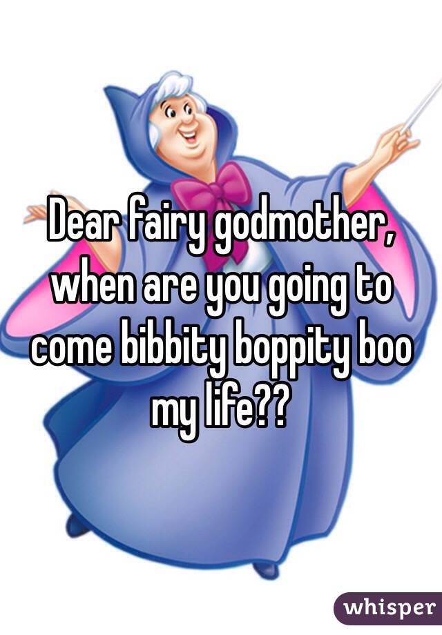 Dear fairy godmother, when are you going to come bibbity boppity boo my life??