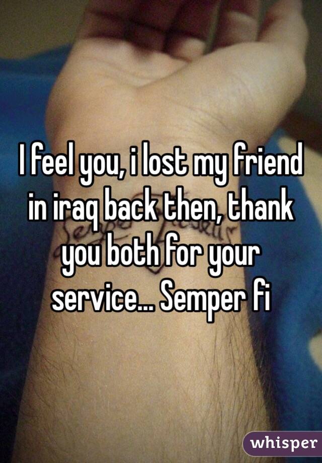 I feel you, i lost my friend in iraq back then, thank you both for your service... Semper fi