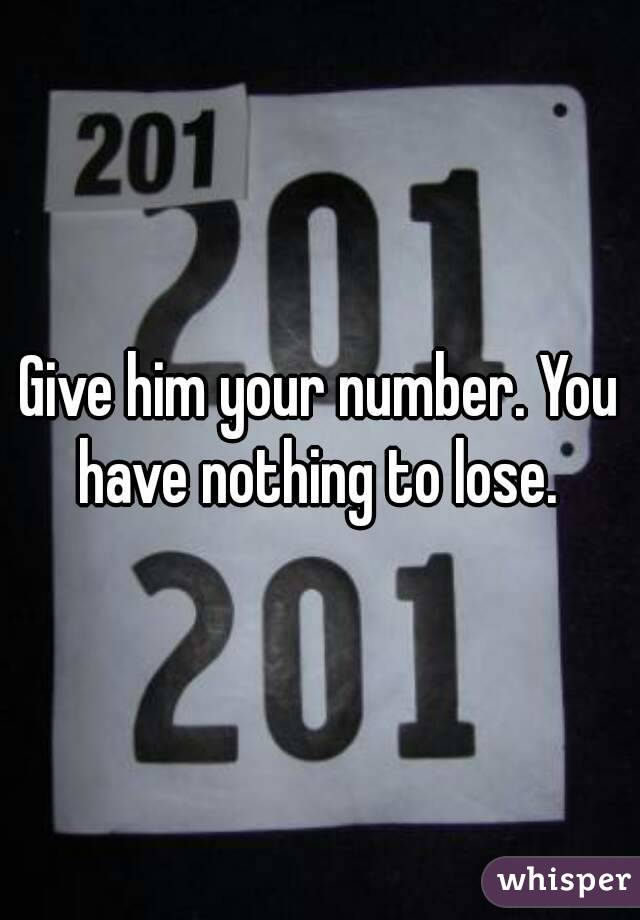 Give him your number. You have nothing to lose. 