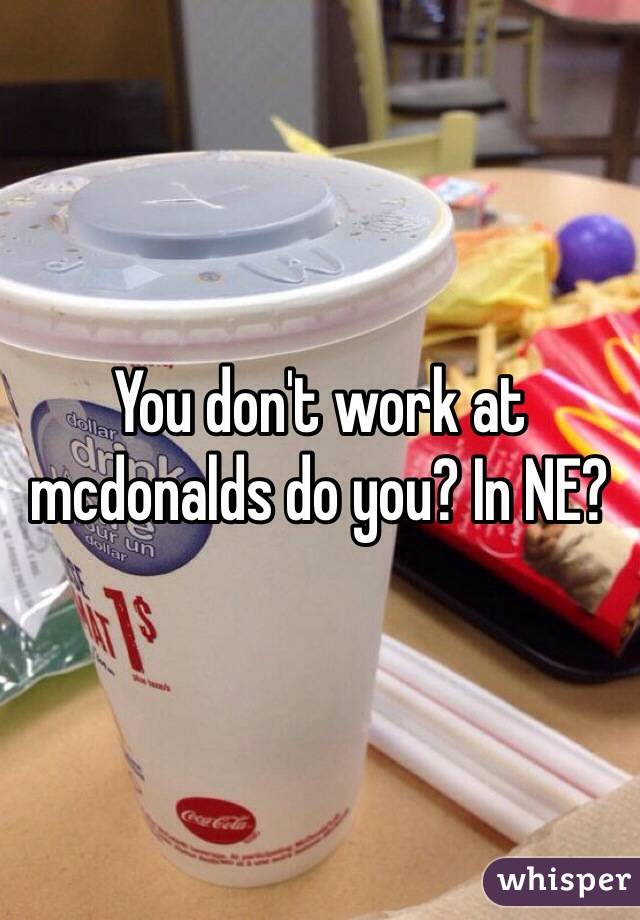 You don't work at mcdonalds do you? In NE?