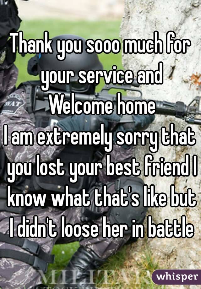 Thank you sooo much for your service and Welcome home
I am extremely sorry that you lost your best friend I know what that's like but I didn't loose her in battle