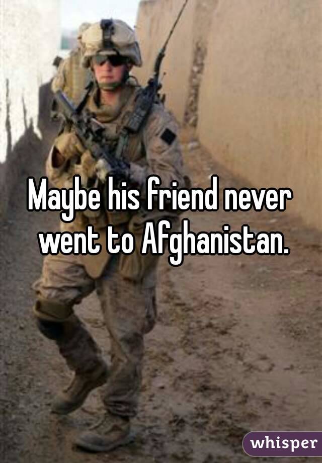 Maybe his friend never went to Afghanistan.