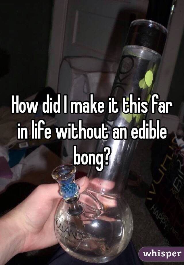 How did I make it this far in life without an edible bong?