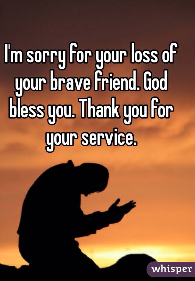 I'm sorry for your loss of your brave friend. God bless you. Thank you for your service. 